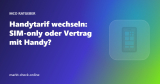 Handytarif wechseln: SIM-only oder Vertrag mit Handy?